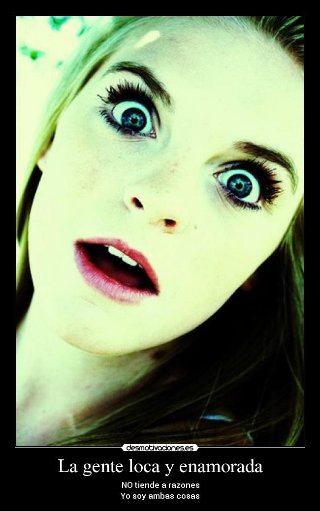 La gente loca y enamorada - NO tiende a razones
Yo soy ambas cosas