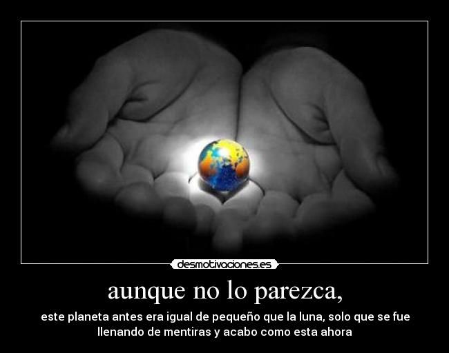 aunque no lo parezca, - este planeta antes era igual de pequeño que la luna, solo que se fue
llenando de mentiras y acabo como esta ahora