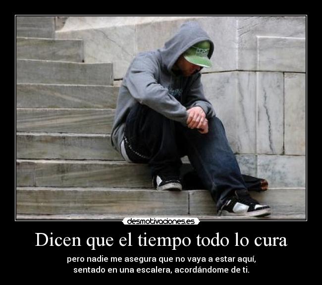 Dicen que el tiempo todo lo cura - pero nadie me asegura que no vaya a estar aquí,
sentado en una escalera, acordándome de ti.