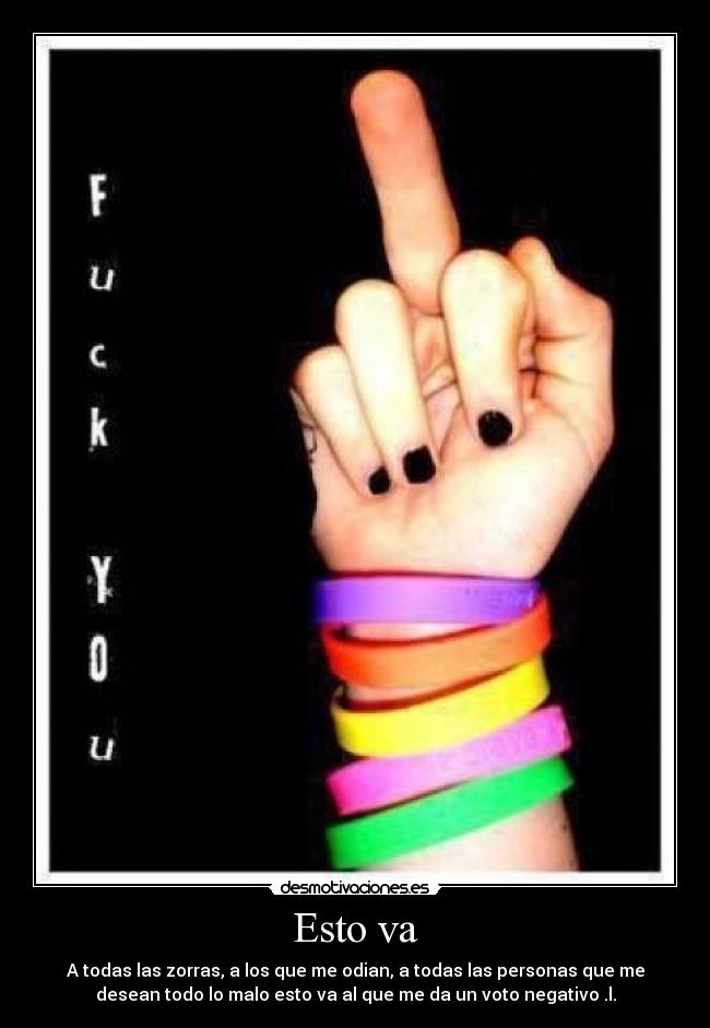 Esto va - A todas las zorras, a los que me odian, a todas las personas que me
desean todo lo malo esto va al que me da un voto negativo .l.