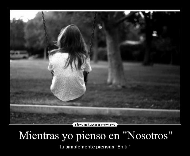 Mientras yo pienso en Nosotros - tu simplemente piensas En ti.
