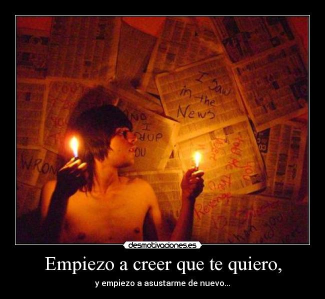 Empiezo a creer que te quiero, - y empiezo a asustarme de nuevo...