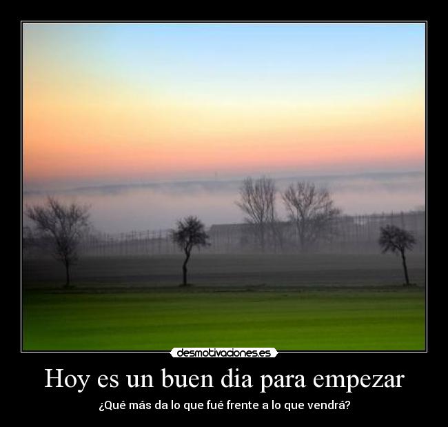 Hoy es un buen dia para empezar - ¿Qué más da lo que fué frente a lo que vendrá?