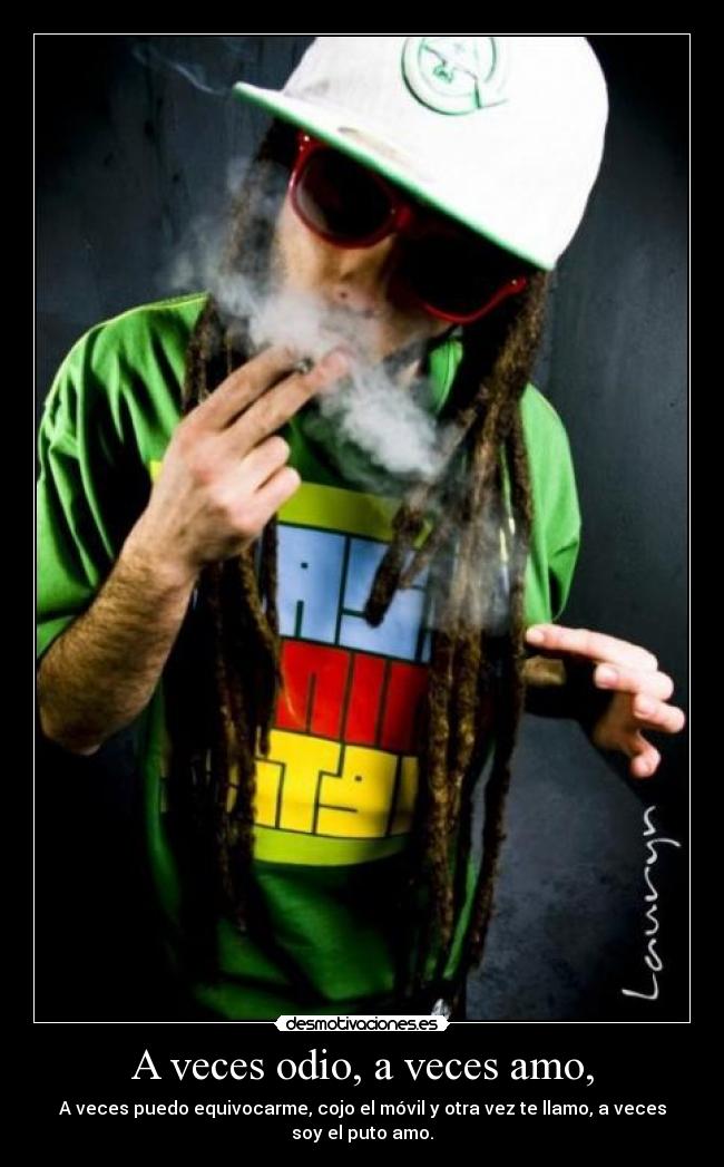A veces odio, a veces amo, - A veces puedo equivocarme, cojo el móvil y otra vez te llamo, a veces soy el puto amo.