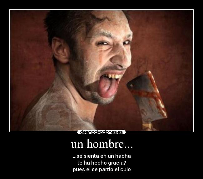 un hombre... - ...se sienta en un hacha
te ha hecho gracia?
pues el se partio el culo
