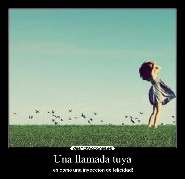 Una llamada tuya - es como una inyeccion de felicidad!