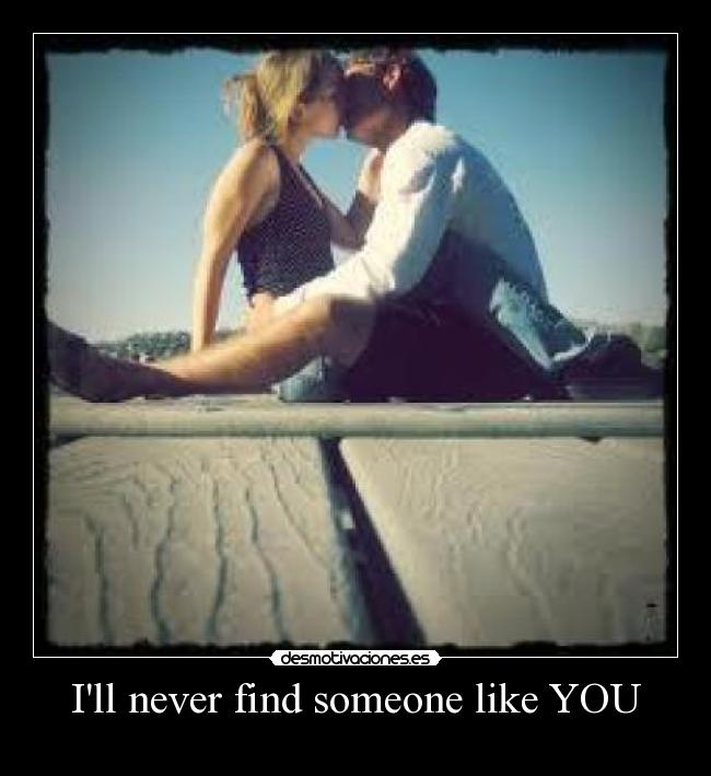 Ill never find someone like YOU -