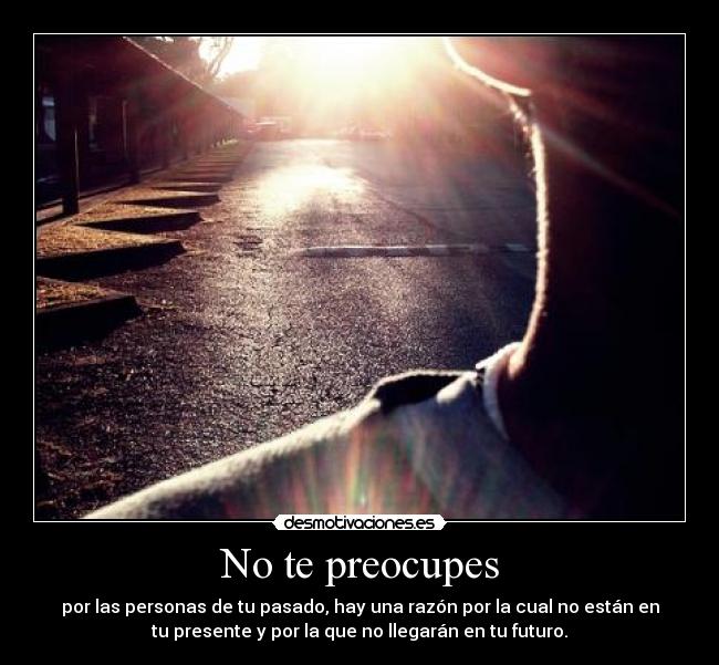 No te preocupes - por las personas de tu pasado, hay una razón por la cual no están en
tu presente y por la que no llegarán en tu futuro.