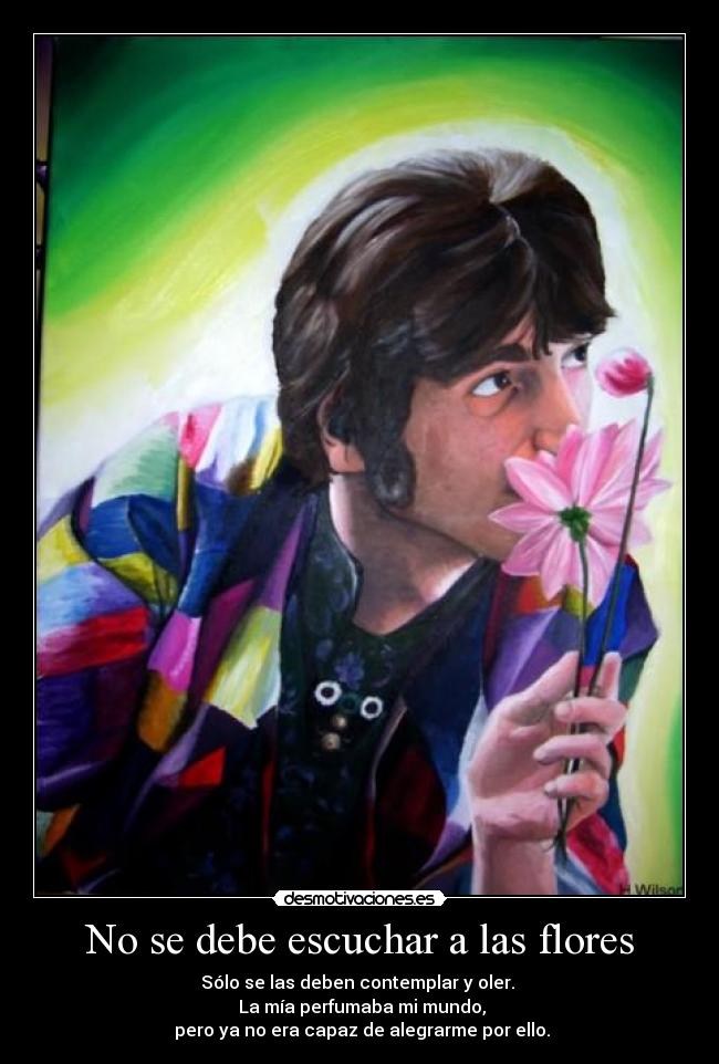 No se debe escuchar a las flores - Sólo se las deben contemplar y oler.
La mía perfumaba mi mundo,
pero ya no era capaz de alegrarme por ello.