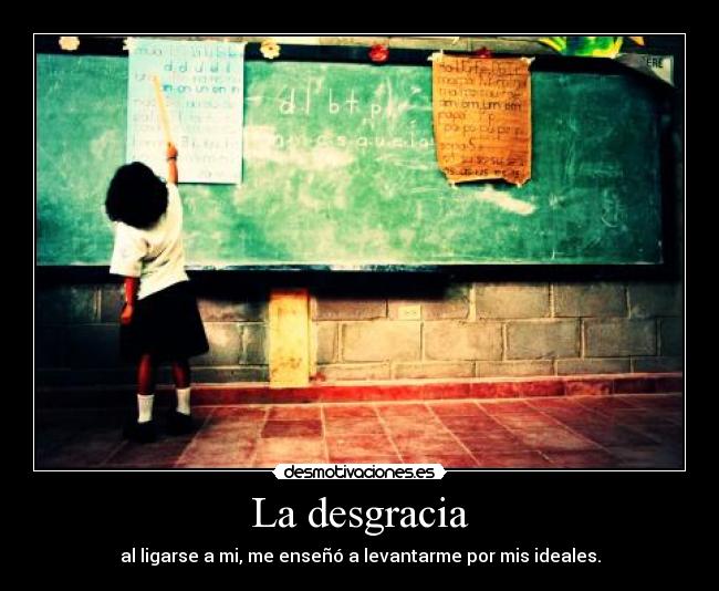 La desgracia - al ligarse a mi, me enseñó a levantarme por mis ideales.