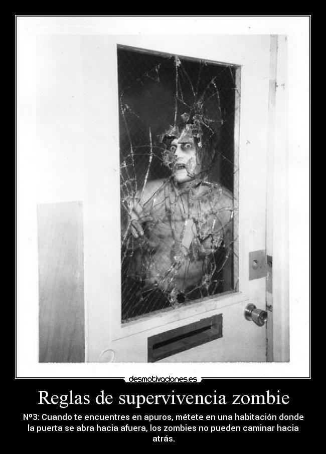 Reglas de supervivencia zombie - Nº3: Cuando te encuentres en apuros, métete en una habitación donde
la puerta se abra hacia afuera, los zombies no pueden caminar hacia
atrás.