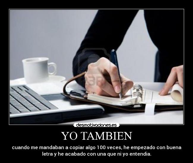 YO TAMBIEN - cuando me mandaban a copiar algo 100 veces, he empezado con buena
letra y he acabado con una que ni yo entendia.