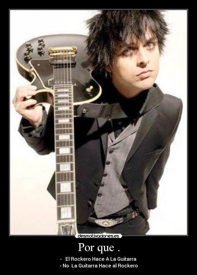 Por que . - -   El Rockero Hace A La Guitarra 
- No  La Guitarra Hace al Rockero
