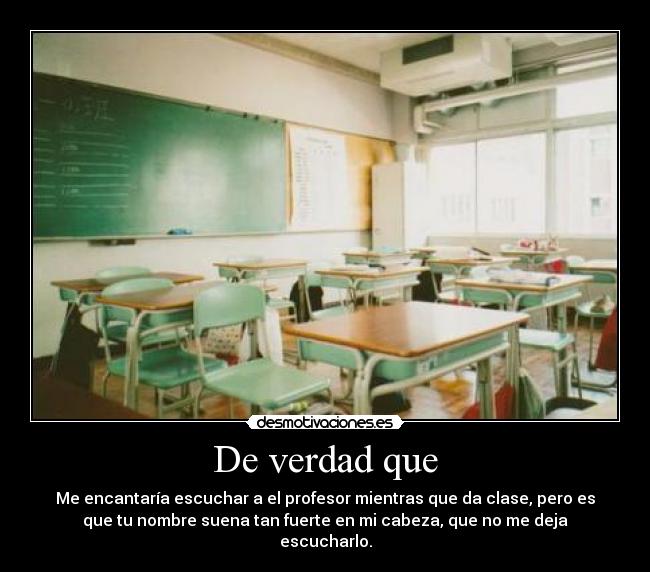 De verdad que - Me encantaría escuchar a el profesor mientras que da clase, pero es
que tu nombre suena tan fuerte en mi cabeza, que no me deja
escucharlo.