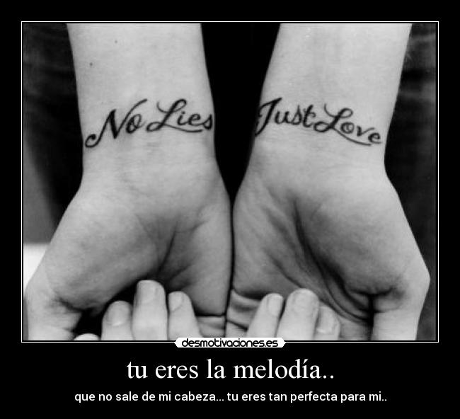 tu eres la melodía.. - que no sale de mi cabeza... tu eres tan perfecta para mi..