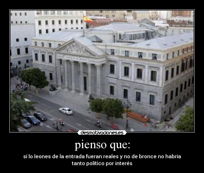 pienso que: - sí lo leones de la entrada fueran reales y no de bronce no habría
tanto político por interés