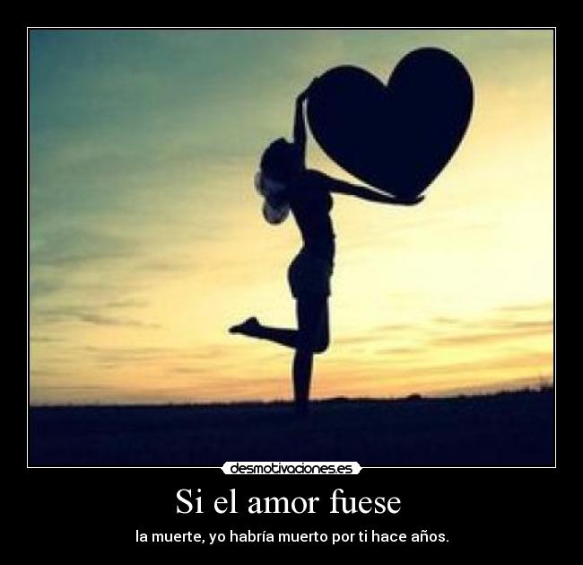 Si el amor fuese  - la muerte, yo habría muerto por ti hace años.