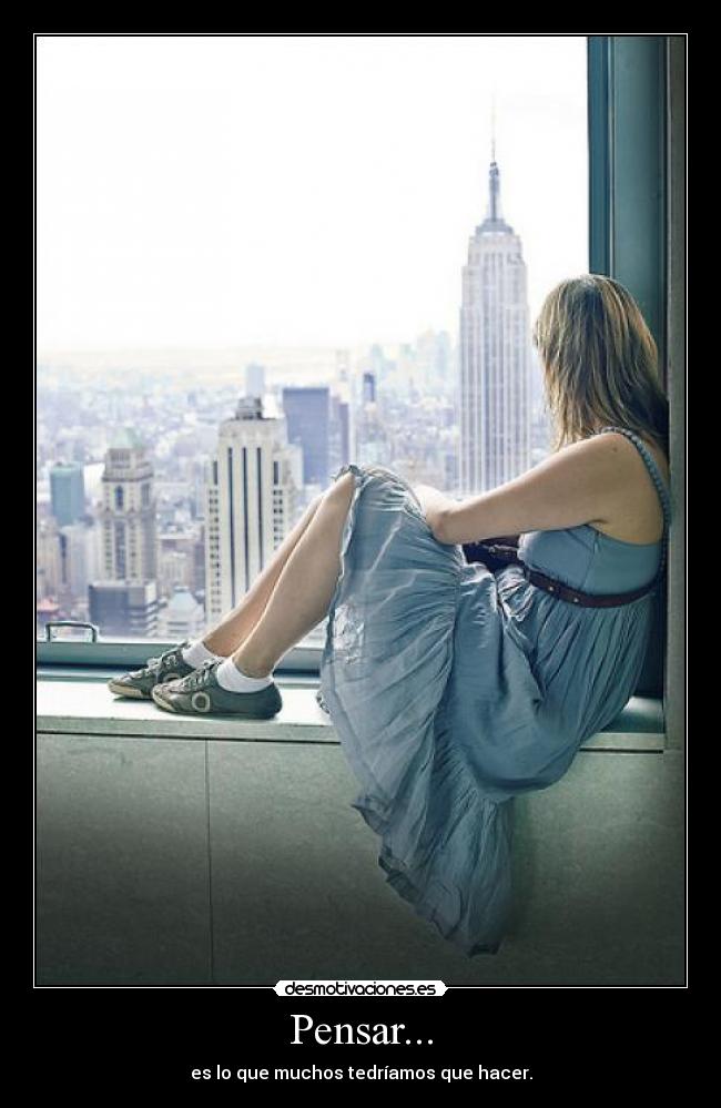 Pensar... - es lo que muchos tedríamos que hacer.