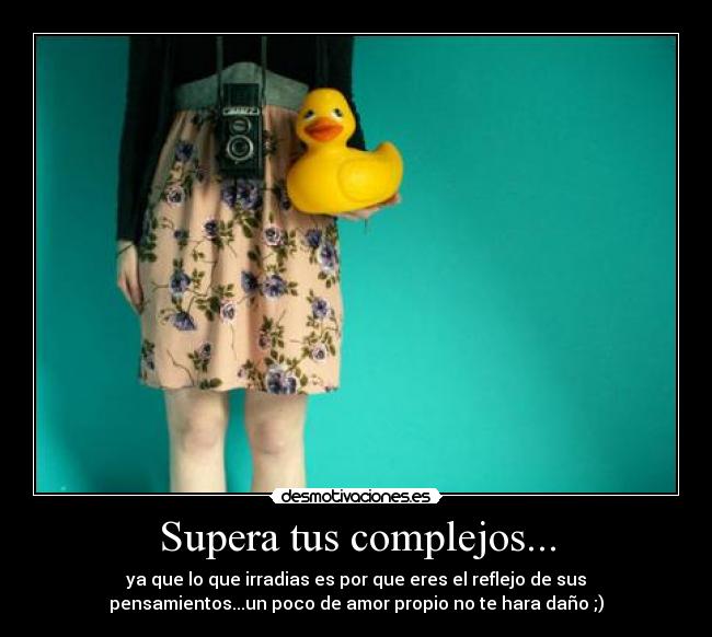 Supera tus complejos... - ya que lo que irradias es por que eres el reflejo de sus
pensamientos...un poco de amor propio no te hara daño ;)