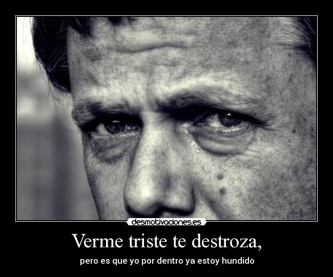 Verme triste te destroza, - pero es que yo por dentro ya estoy hundido