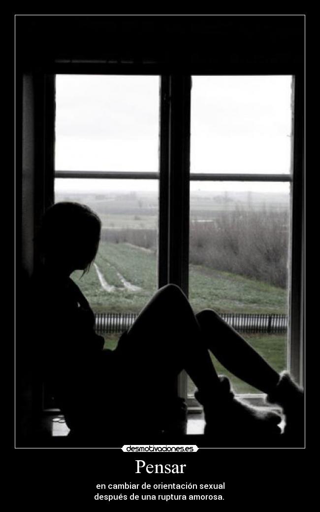 Pensar - en cambiar de orientación sexual
después de una ruptura amorosa.