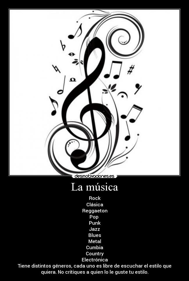 La música - Rock
Clásica
Reggaeton
Pop
Punk
Jazz
Blues
Metal
Cumbia
Country
Electrónica
Tiene distintos géneros, cada uno es libre de escuchar el estilo que
quiera. No critiques a quien lo le guste tu estilo.