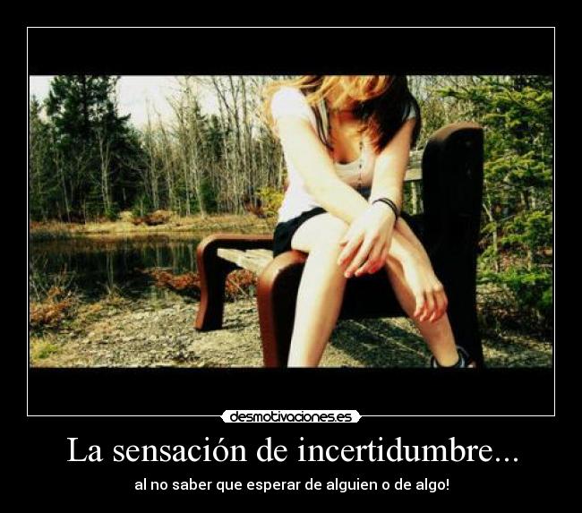 La sensación de incertidumbre... - al no saber que esperar de alguien o de algo!