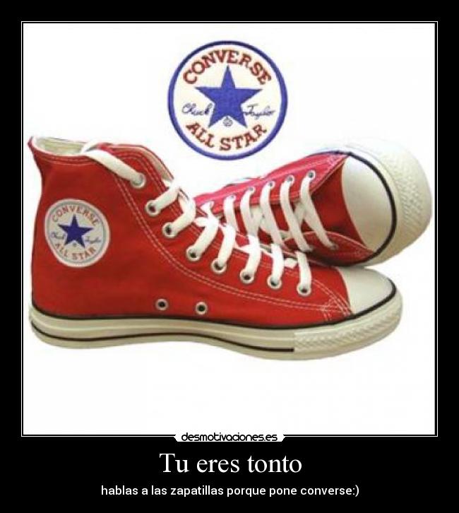 Tu eres tonto - hablas a las zapatillas porque pone converse:)