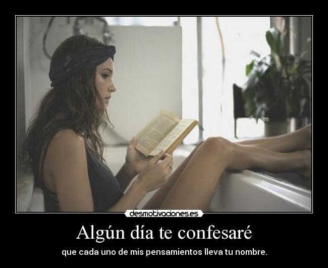 Algún día te confesaré - que cada uno de mis pensamientos lleva tu nombre.