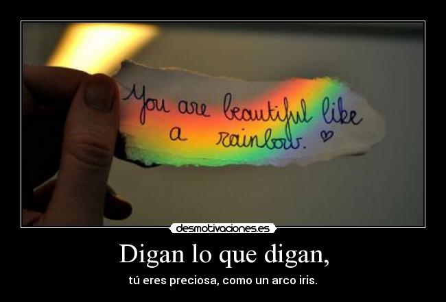 Digan lo que digan, - tú eres preciosa, como un arco iris.