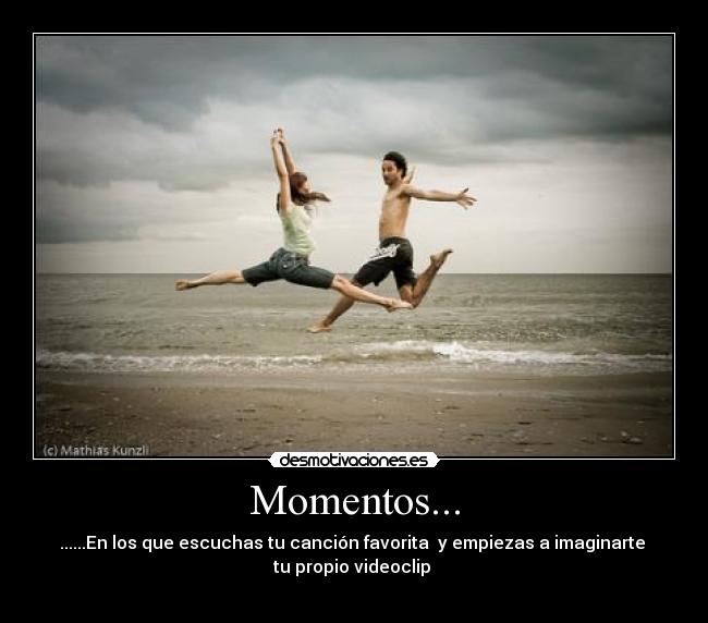 Momentos... - ......En los que escuchas tu canción favorita  y empiezas a imaginarte 
tu propio videoclip 
