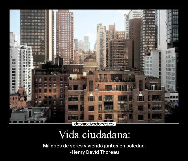 Vida ciudadana: - Millones de seres viviendo juntos en soledad.
-Henry David Thoreau