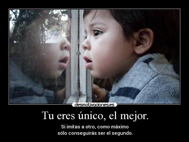 Tu eres único, el mejor. - Si imitas a otro, como máximo
sólo conseguirás ser el segundo.