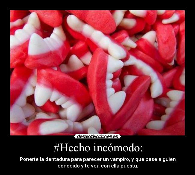 #Hecho incómodo: - Ponerte la dentadura para parecer un vampiro, y que pase alguien
conocido y te vea con ella puesta.