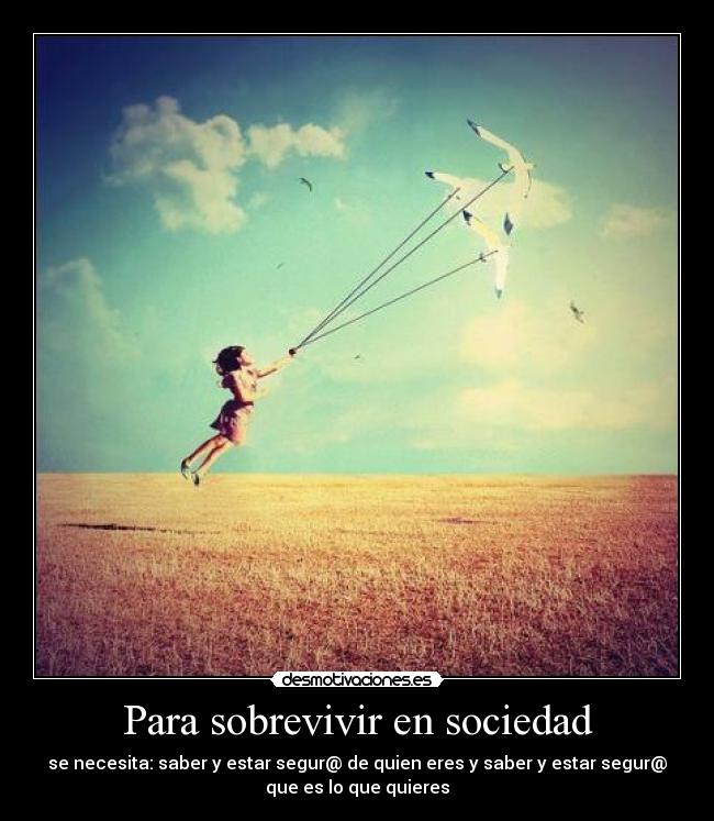 Para sobrevivir en sociedad - se necesita: saber y estar segur@ de quien eres y saber y estar segur@
que es lo que quieres