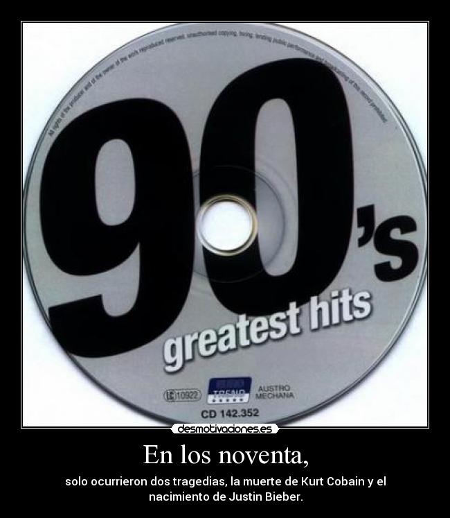 En los noventa, - solo ocurrieron dos tragedias, la muerte de Kurt Cobain y el
nacimiento de Justin Bieber.