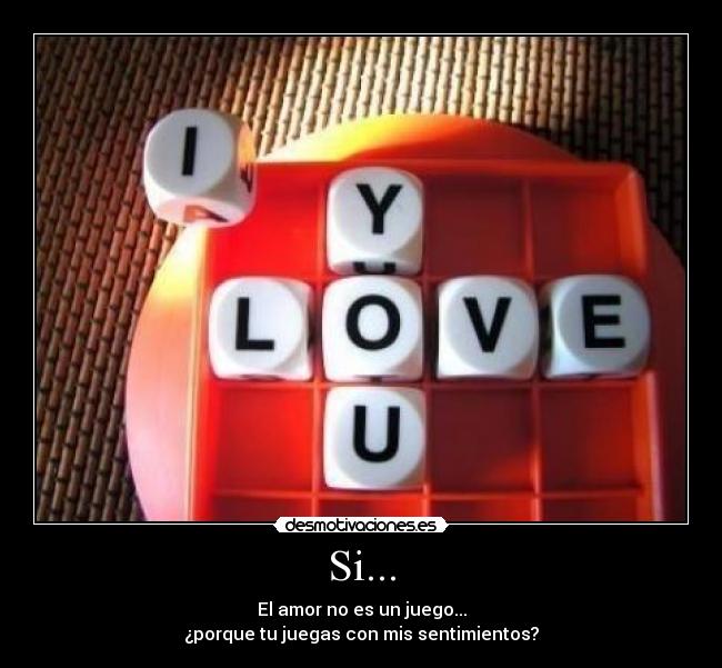 Si... - El amor no es un juego...
¿porque tu juegas con mis sentimientos?