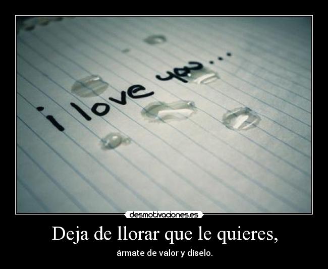 Deja de llorar que le quieres, - ármate de valor y díselo.