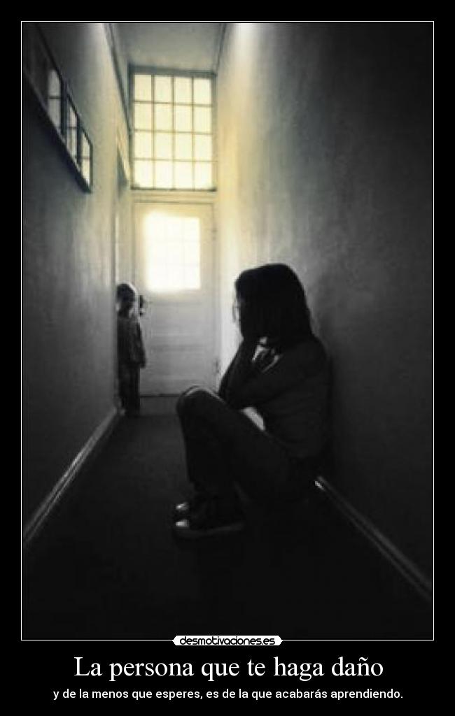 La persona que te haga daño - y de la menos que esperes, es de la que acabarás aprendiendo.
