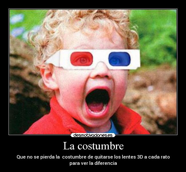 La costumbre - Que no se pierda la costumbre de quitarse los lentes 3D a cada rato
para ver la diferencia