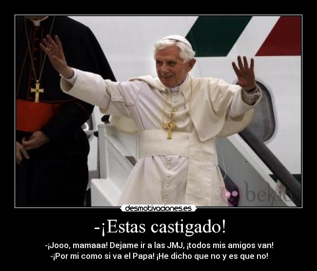 -¡Estas castigado! - -¡Jooo, mamaaa! Dejame ir a las JMJ, ¡todos mis amigos van!
-¡Por mi como si va el Papa! ¡He dicho que no y es que no!