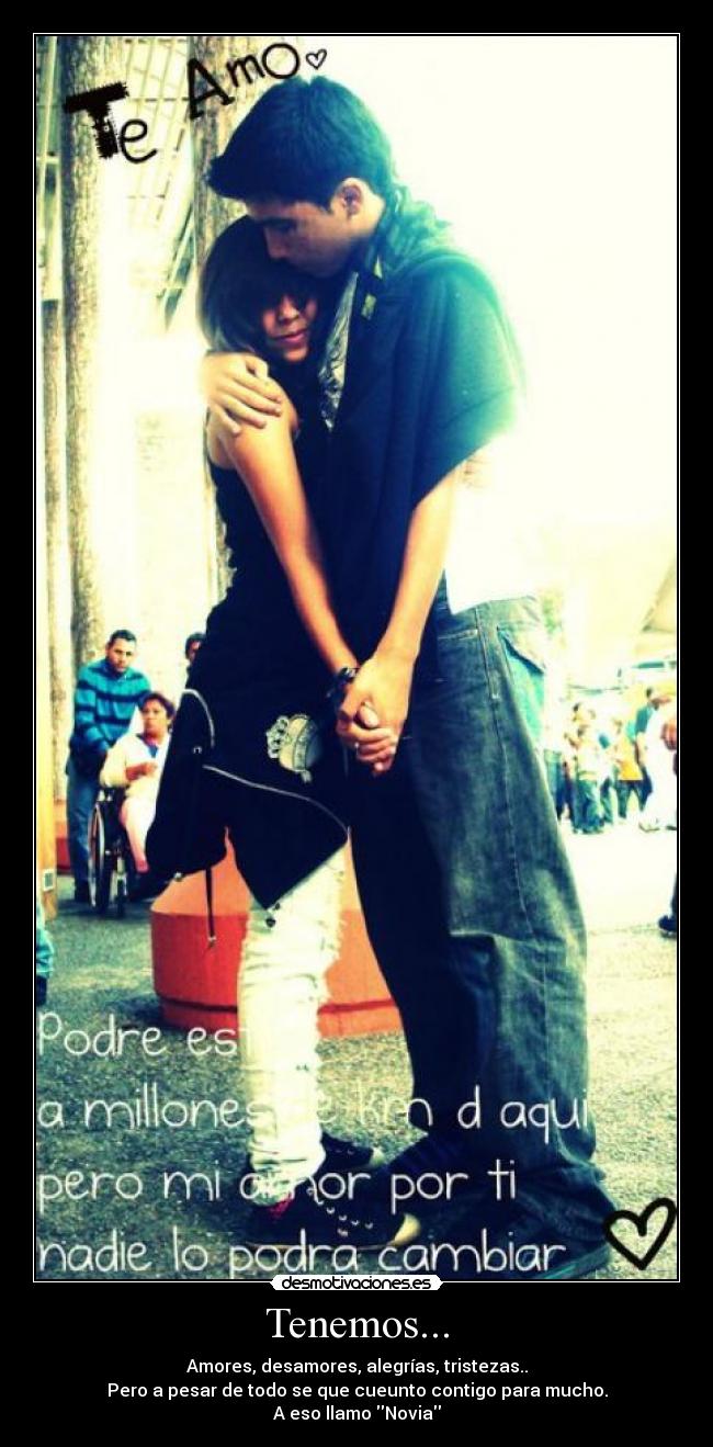 Tenemos... - Amores, desamores, alegrías, tristezas..
Pero a pesar de todo se que cueunto contigo para mucho.
A eso llamo Novia