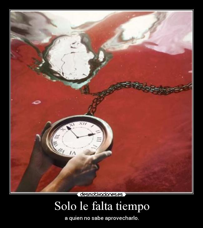 Solo le falta tiempo - a quien no sabe aprovecharlo.