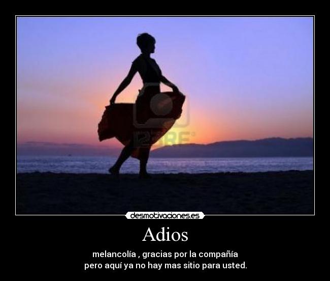 Adios - melancolía , gracias por la compañía
pero aquí ya no hay mas sitio para usted.