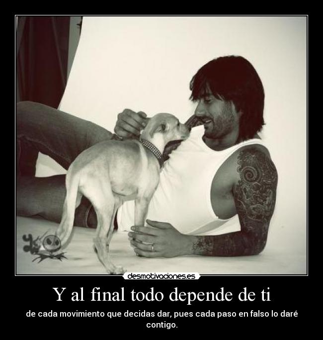 Y al final todo depende de ti - de cada movimiento que decidas dar, pues cada paso en falso lo daré contigo.