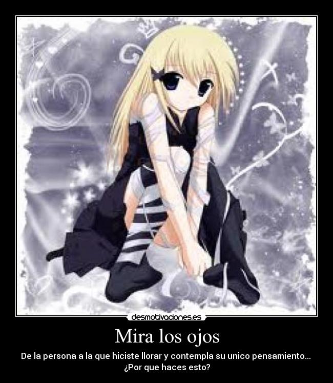 Mira los ojos - De la persona a la que hiciste llorar y contempla su unico pensamiento... 
¿Por que haces esto?