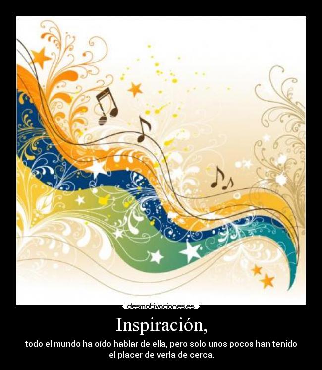 Inspiración, - todo el mundo ha oído hablar de ella, pero solo unos pocos han tenido
el placer de verla de cerca.