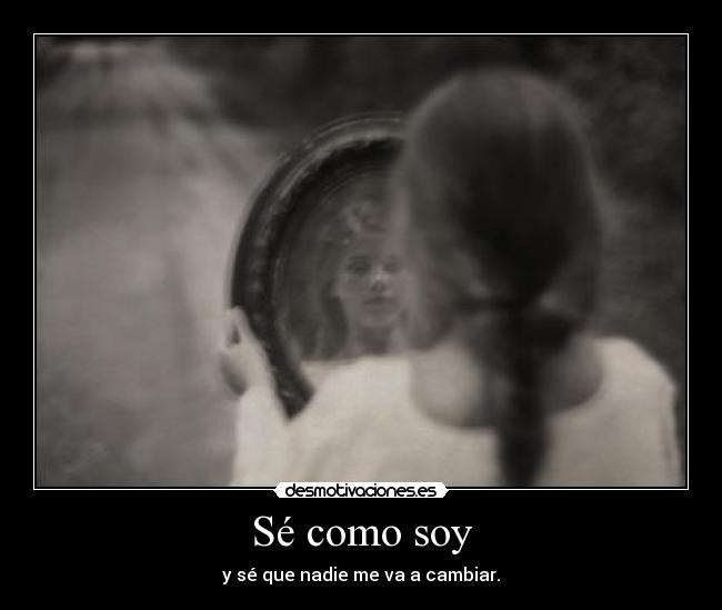 Sé como soy - y sé que nadie me va a cambiar.