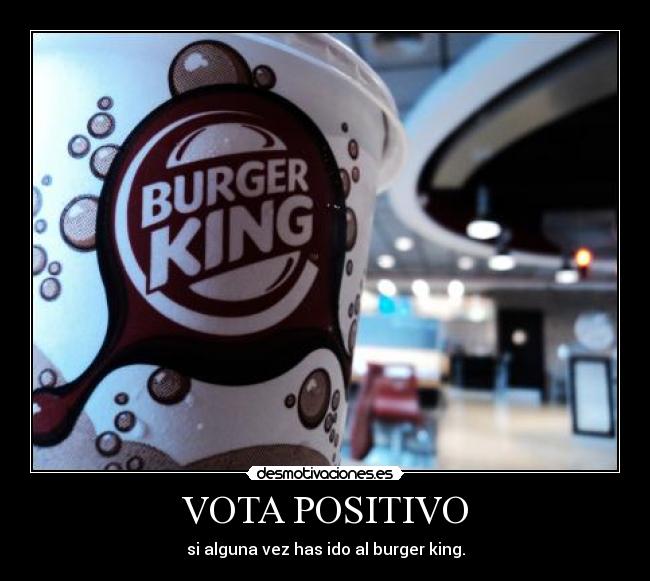 VOTA POSITIVO - si alguna vez has ido al burger king.