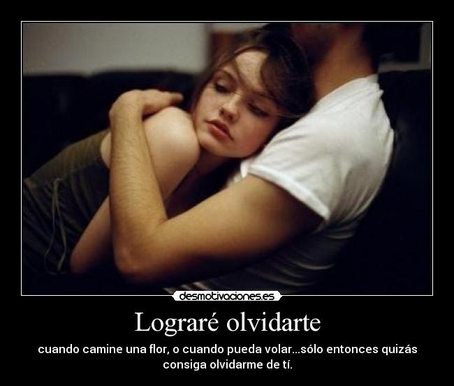 Lograré olvidarte - cuando camine una flor, o cuando pueda volar...sólo entonces quizás
consiga olvidarme de tí.